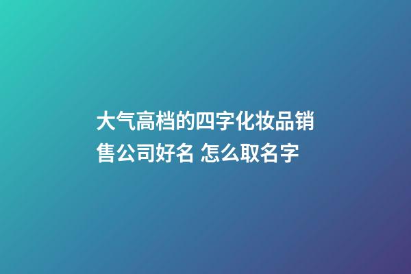 大气高档的四字化妆品销售公司好名 怎么取名字